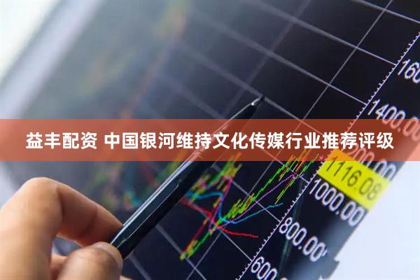 益丰配资 中国银河维持文化传媒行业推荐评级