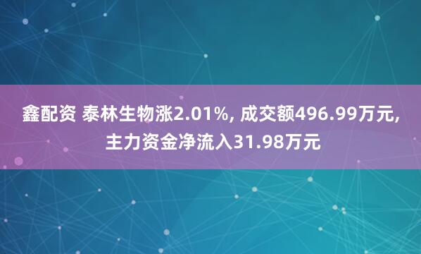 鑫配资 泰林生物涨2.01%, 成交额496.99万元, 主力资金净流入31.98万元