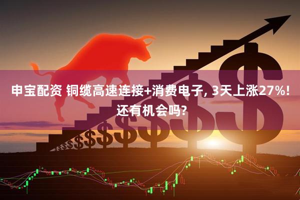 申宝配资 铜缆高速连接+消费电子, 3天上涨27%! 还有机会吗?