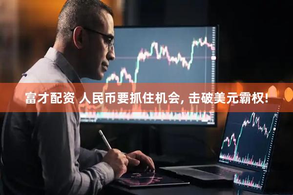 富才配资 人民币要抓住机会, 击破美元霸权!