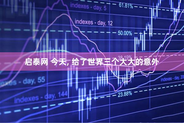 启泰网 今天, 给了世界三个大大的意外
