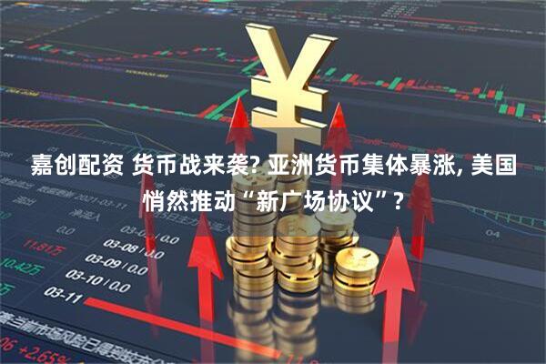 嘉创配资 货币战来袭? 亚洲货币集体暴涨, 美国悄然推动“新广场协议”?