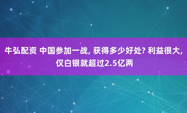 牛弘配资 中国参加一战, 获得多少好处? 利益很大, 仅白银就超过2.5亿两
