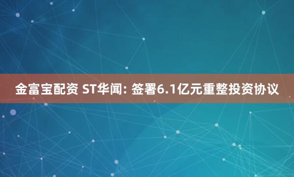 金富宝配资 ST华闻: 签署6.1亿元重整投资协议