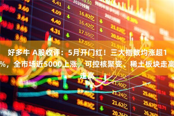 好多牛 A股收评：5月开门红！三大指数均涨超1%，全市场近5000上涨，可控核聚变、稀土板块走高