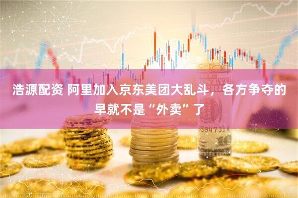 浩源配资 阿里加入京东美团大乱斗，各方争夺的早就不是“外卖”了