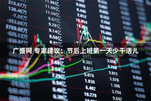 广盛网 专家建议：节后上班第一天少干活儿
