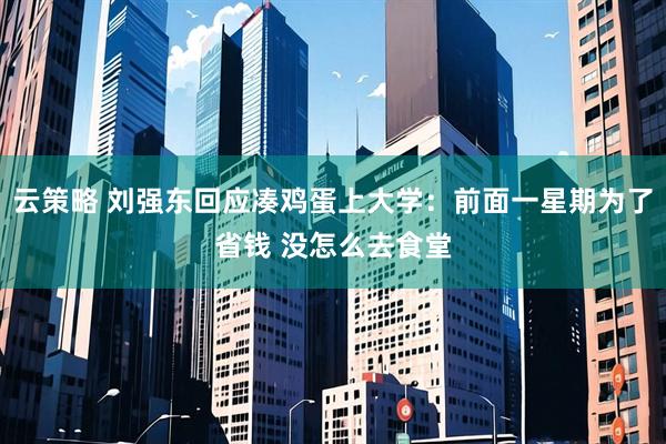 云策略 刘强东回应凑鸡蛋上大学：前面一星期为了省钱 没怎么去食堂