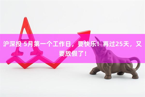 沪深投 5月第一个工作日，要快乐！再过25天，又要放假了！