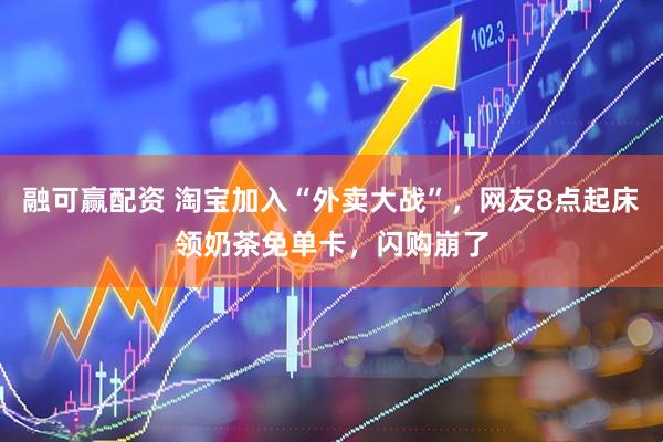融可赢配资 淘宝加入“外卖大战”，网友8点起床领奶茶免单卡，闪购崩了