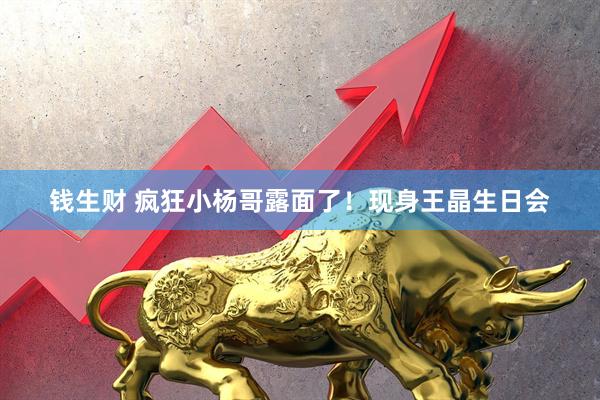 钱生财 疯狂小杨哥露面了！现身王晶生日会
