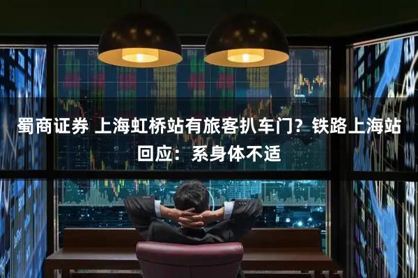 蜀商证券 上海虹桥站有旅客扒车门？铁路上海站回应：系身体不适