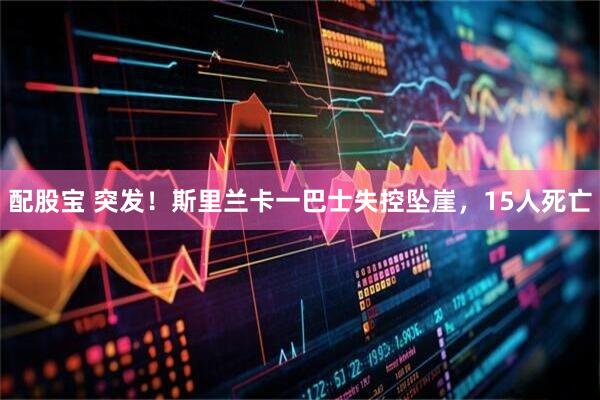 配股宝 突发！斯里兰卡一巴士失控坠崖，15人死亡