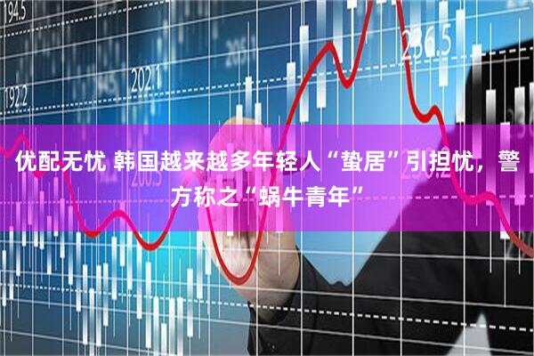 优配无忧 韩国越来越多年轻人“蛰居”引担忧，警方称之“蜗牛青年”