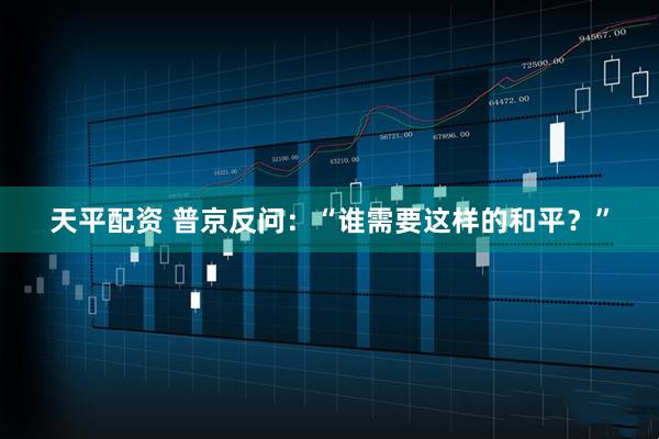 天平配资 普京反问：“谁需要这样的和平？”