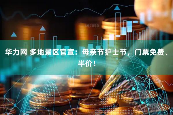 华力网 多地景区官宣：母亲节护士节，门票免费、半价！