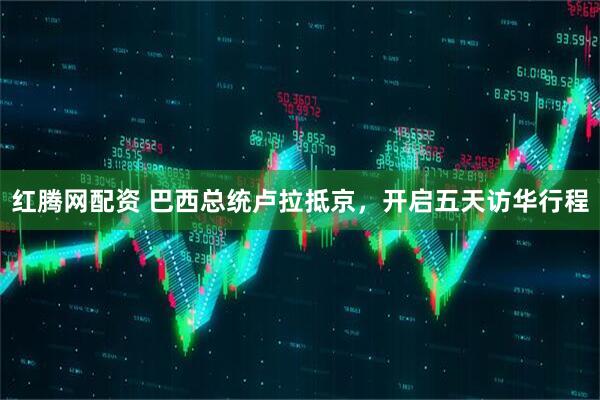 红腾网配资 巴西总统卢拉抵京，开启五天访华行程