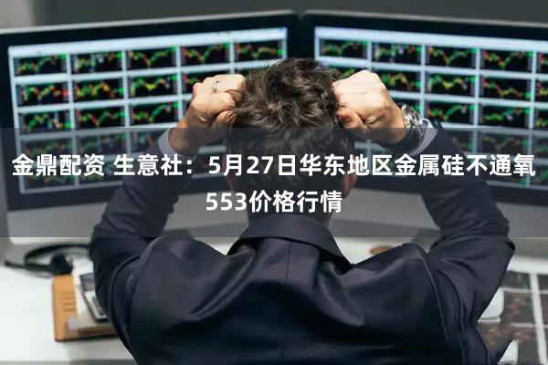 金鼎配资 生意社：5月27日华东地区金属硅不通氧553价格行情