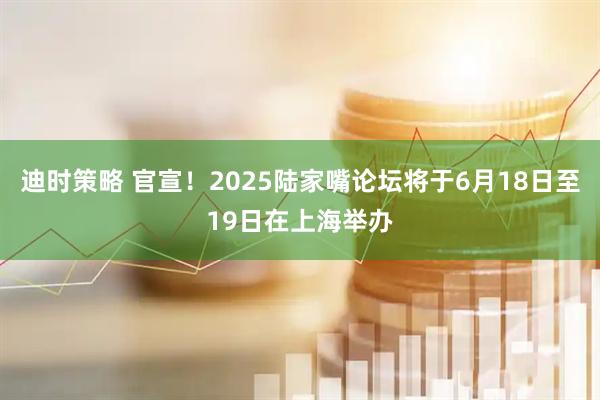 迪时策略 官宣！2025陆家嘴论坛将于6月18日至19日在上海举办