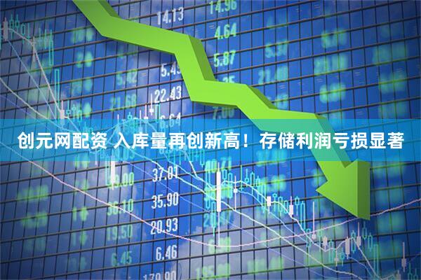创元网配资 入库量再创新高！存储利润亏损显著
