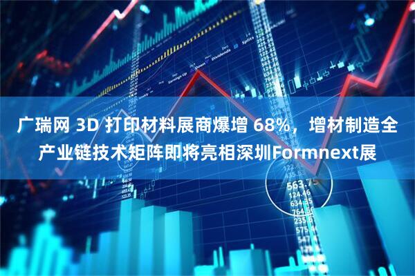 广瑞网 3D 打印材料展商爆增 68%，增材制造全产业链技术矩阵即将亮相深圳Formnext展