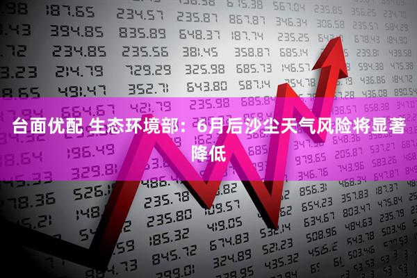 台面优配 生态环境部：6月后沙尘天气风险将显著降低