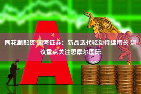 同花顺配资 国海证券：新品迭代驱动持续增长 建议重点关注思摩尔国际