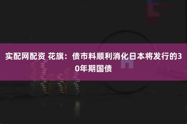 实配网配资 花旗：债市料顺利消化日本将发行的30年期国债