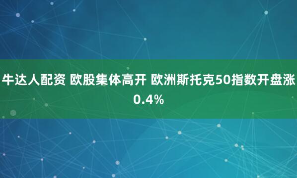 牛达人配资 欧股集体高开 欧洲斯托克50指数开盘涨0.4%