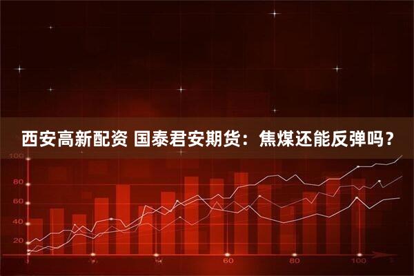 西安高新配资 国泰君安期货：焦煤还能反弹吗？