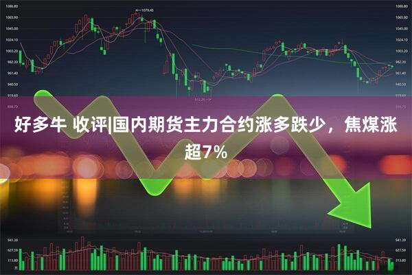 好多牛 收评|国内期货主力合约涨多跌少，焦煤涨超7%