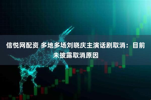 信悦网配资 多地多场刘晓庆主演话剧取消：目前未披露取消原因
