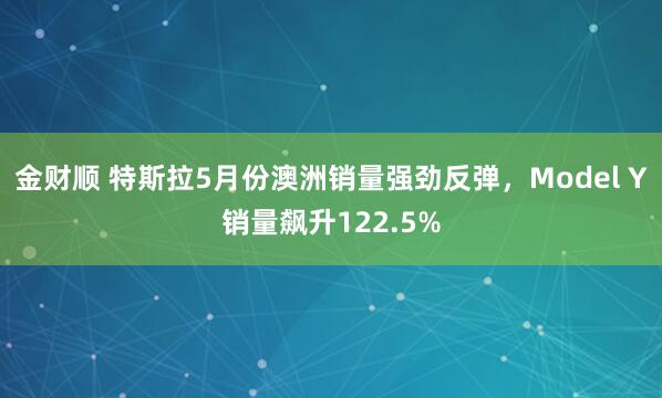 金财顺 特斯拉5月份澳洲销量强劲反弹，Model Y销量飙升122.5%
