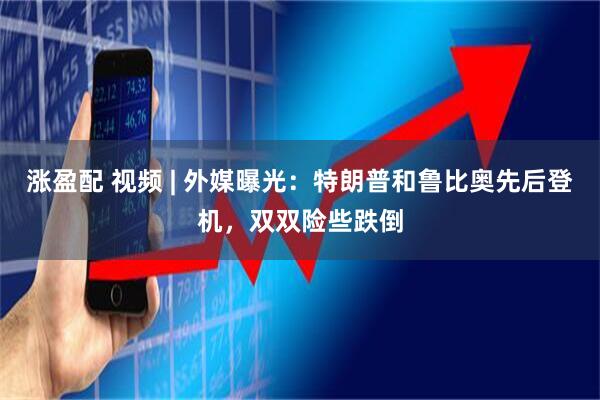 涨盈配 视频 | 外媒曝光：特朗普和鲁比奥先后登机，双双险些跌倒