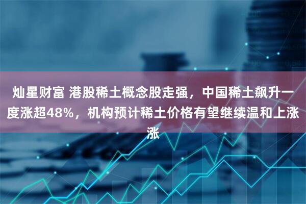 灿星财富 港股稀土概念股走强，中国稀土飙升一度涨超48%，机构预计稀土价格有望继续温和上涨
