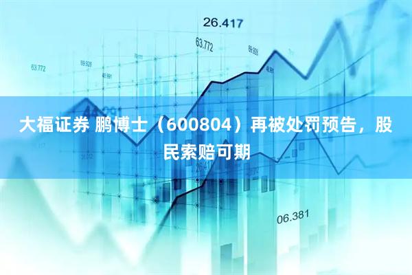 大福证券 鹏博士（600804）再被处罚预告，股民索赔可期
