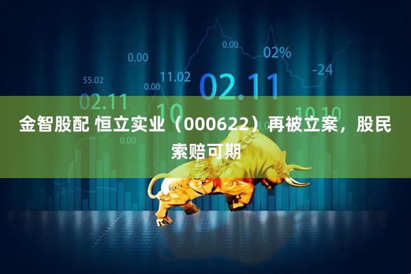金智股配 恒立实业（000622）再被立案，股民索赔可期
