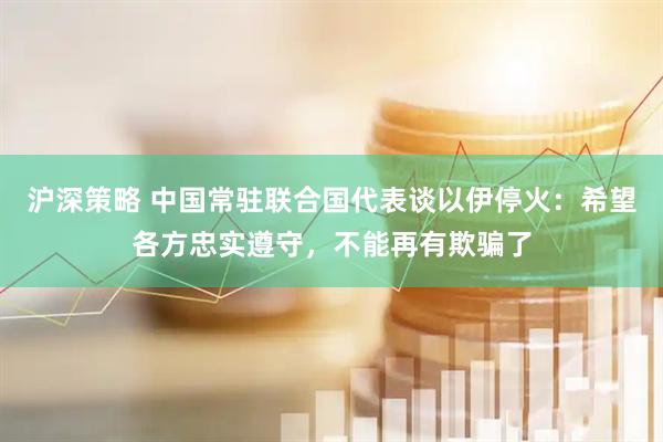 沪深策略 中国常驻联合国代表谈以伊停火：希望各方忠实遵守，不能再有欺骗了