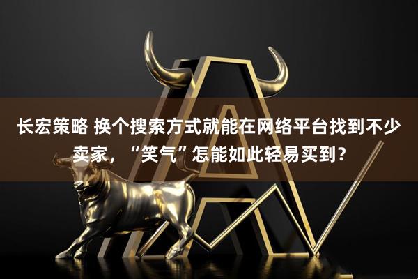 长宏策略 换个搜索方式就能在网络平台找到不少卖家，“笑气”怎能如此轻易买到？