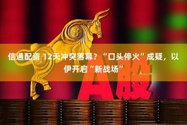 信通配资 12天冲突落幕？“口头停火”成疑，以伊开启“新战场”