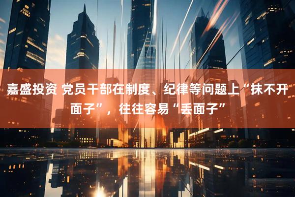 嘉盛投资 党员干部在制度、纪律等问题上“抹不开面子”，往往容易“丢面子”
