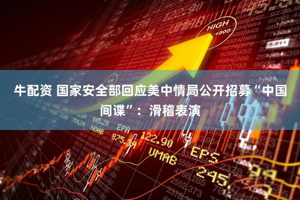 牛配资 国家安全部回应美中情局公开招募“中国间谍”：滑稽表演