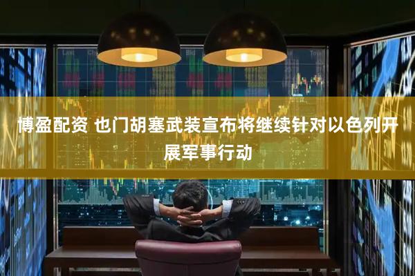博盈配资 也门胡塞武装宣布将继续针对以色列开展军事行动