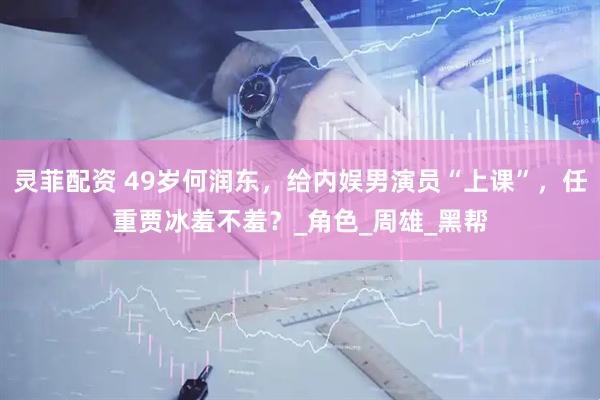 灵菲配资 49岁何润东，给内娱男演员“上课”，任重贾冰羞不羞？_角色_周雄_黑帮