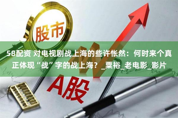 58配资 对电视剧战上海的些许怅然：何时来个真正体现“战”字的战上海？_粟裕_老电影_影片