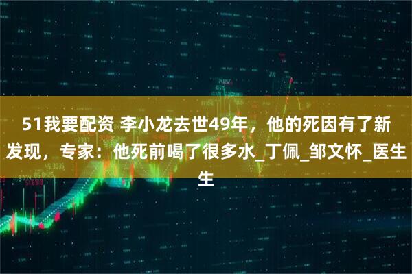 51我要配资 李小龙去世49年，他的死因有了新发现，专家：他死前喝了很多水_丁佩_邹文怀_医生
