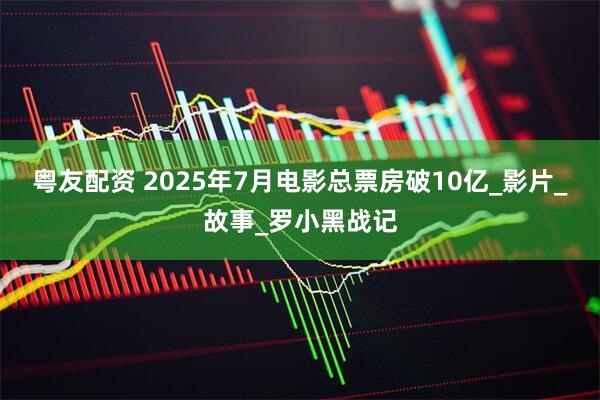 粤友配资 2025年7月电影总票房破10亿_影片_故事_罗小黑战记