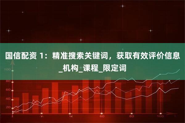 国信配资 1：精准搜索关键词，获取有效评价信息_机构_课程_限定词