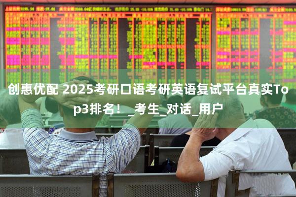 创惠优配 2025考研口语考研英语复试平台真实Top3排名！_考生_对话_用户