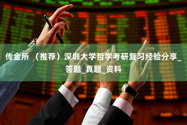 传金所 （推荐）深圳大学哲学考研复习经验分享_答题_真题_资料
